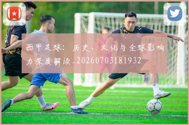 西甲足球：历史、文化与全球影响力深度解读_20260703181932