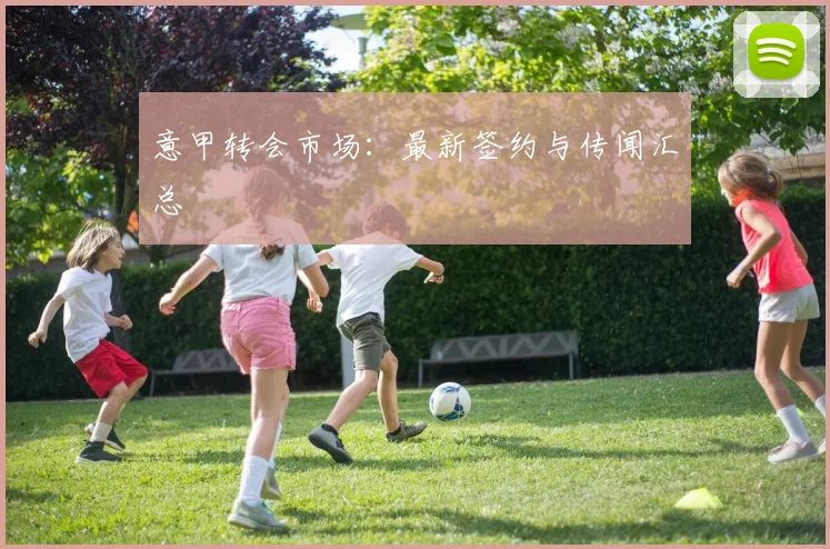 意甲转会市场:最新签约与传闻汇总