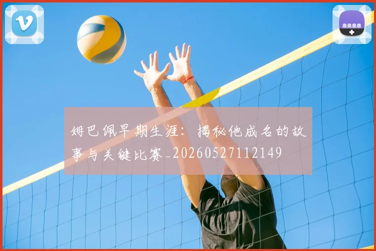 姆巴佩早期生涯:揭秘他成名的故事与关键比赛_20260527112149