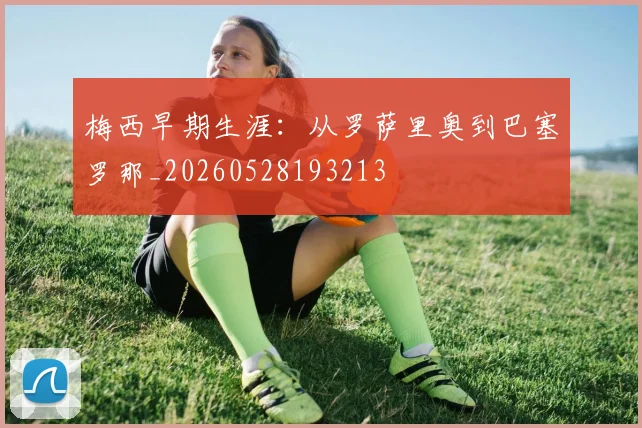 梅西早期生涯:从罗萨里奥到巴塞罗那_20260528193213