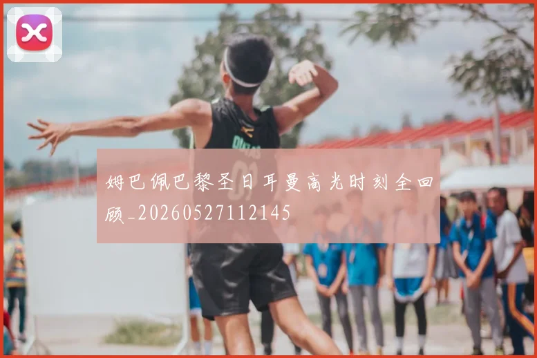 姆巴佩巴黎圣日耳曼高光时刻全回顾_20260527112145