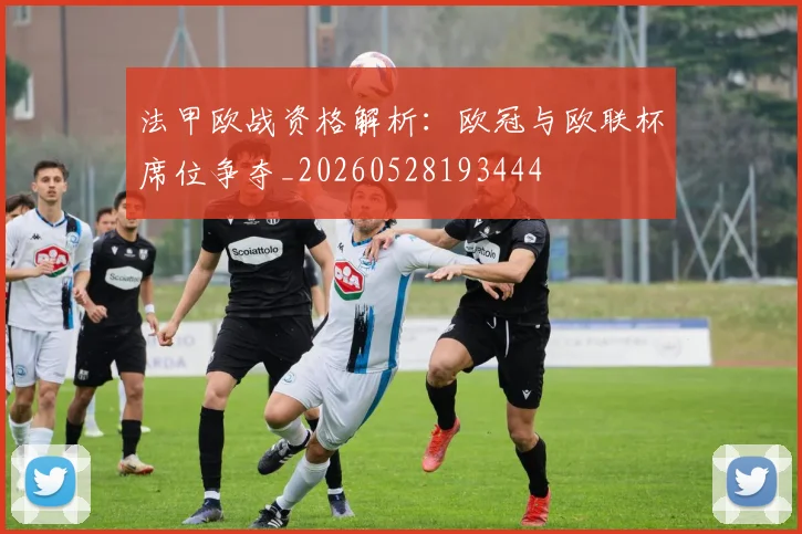 法甲欧战资格解析:欧冠与欧联杯席位争夺_20260528193444