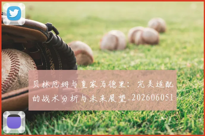 贝林厄姆与皇家马德里：完美适配的战术分析与未来展望_20260605171439