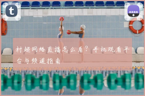 村超网络直播怎么看？手机观看平台与频道指南