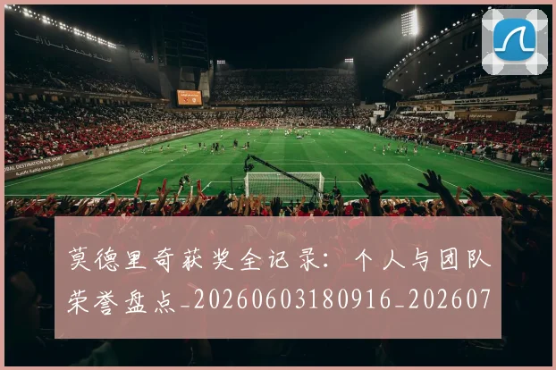 莫德里奇获奖全记录：个人与团队荣誉盘点_20260603180916_20260703181755