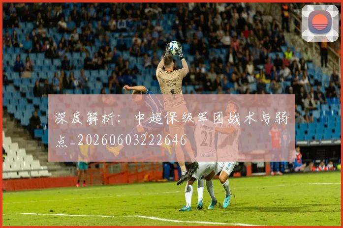 深度解析:中超保级军团战术与弱点_20260603222646