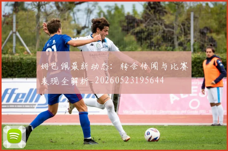 姆巴佩最新动态：转会传闻与比赛表现全解析_20260523195644