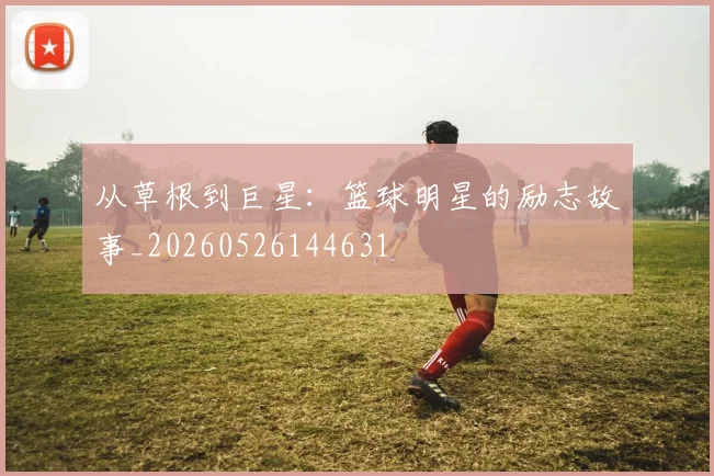 从草根到巨星:篮球明星的励志故事_20260526144631