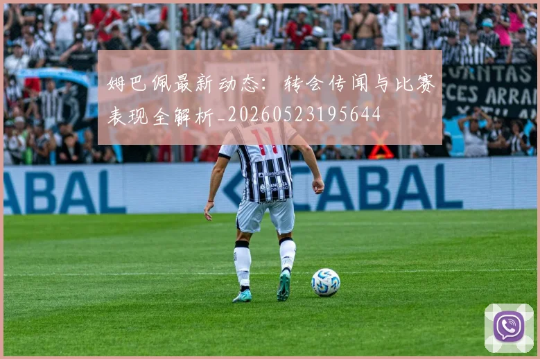 姆巴佩最新动态：转会传闻与比赛表现全解析_20260523195644