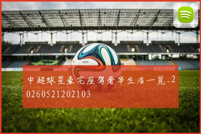 中超球星豪宅座驾奢华生活一览_20260521202103
