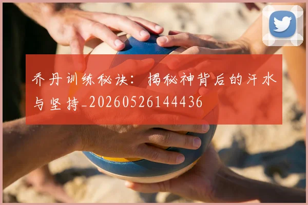 乔丹训练秘诀：揭秘神背后的汗水与坚持_20260526144436