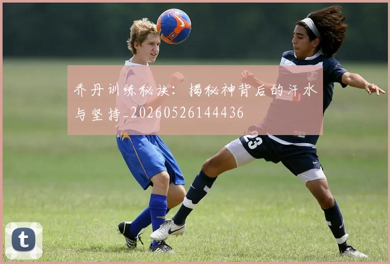 乔丹训练秘诀:揭秘神背后的汗水与坚持_20260526144436