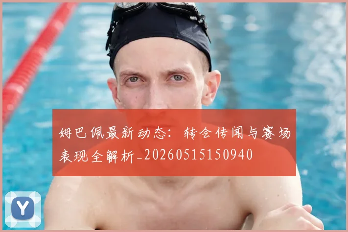 姆巴佩最新动态:转会传闻与赛场表现全解析_20260515150940