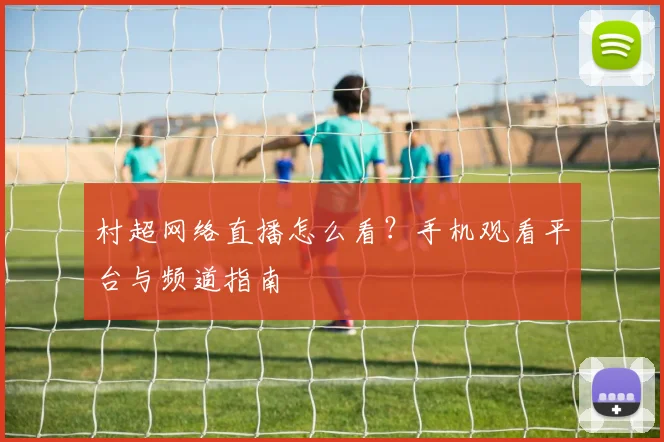 村超网络直播怎么看？手机观看平台与频道指南