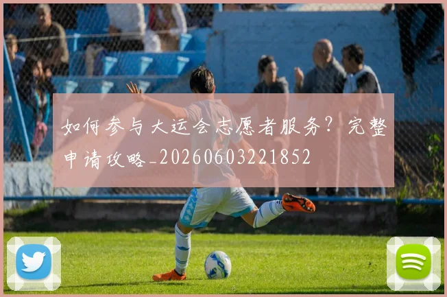 如何参与大运会志愿者服务?完整申请攻略_20260603221852
