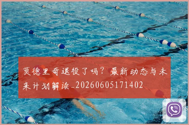 莫德里奇退役了吗？最新动态与未来计划解读_20260605171402
