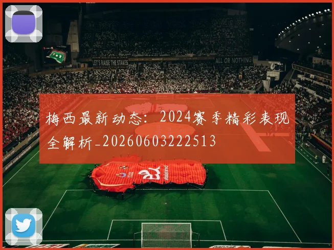 梅西最新动态:2024赛季精彩表现全解析_20260603222513