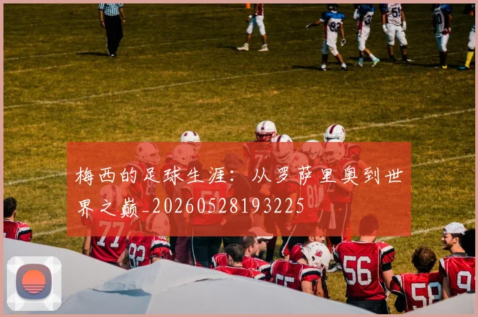 梅西的足球生涯：从罗萨里奥到世界之巅_20260528193225