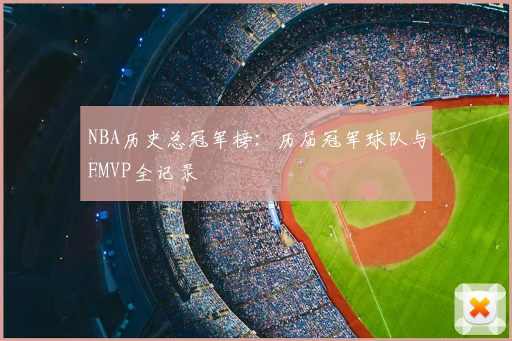 NBA历史总冠军榜：历届冠军球队与FMVP全记录