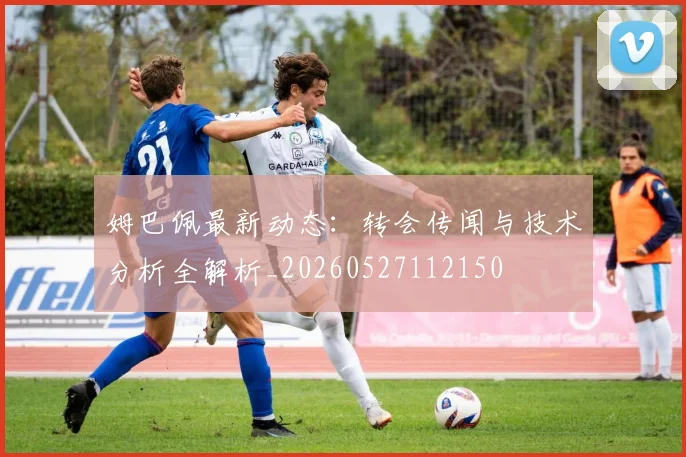 姆巴佩最新动态:转会传闻与技术分析全解析_20260527112150