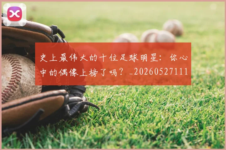 史上最伟大的十位足球明星:你心中的偶像上榜了吗?_20260527111815