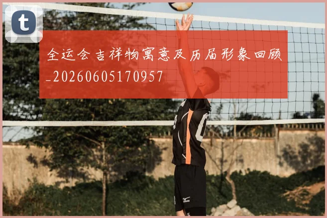 全运会吉祥物寓意及历届形象回顾_20260605170957