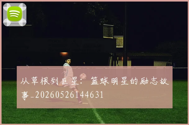 从草根到巨星：篮球明星的励志故事_20260526144631
