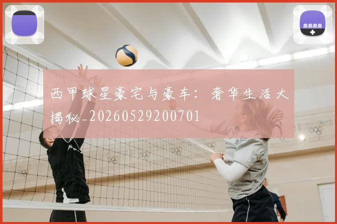 西甲球星豪宅与豪车：奢华生活大揭秘_20260529200701