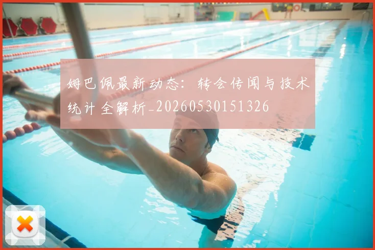 姆巴佩最新动态：转会传闻与技术统计全解析_20260530151326