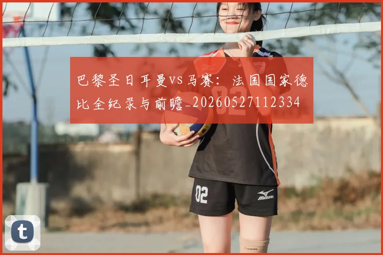 巴黎圣日耳曼vs马赛：法国国家德比全纪录与前瞻_20260527112334