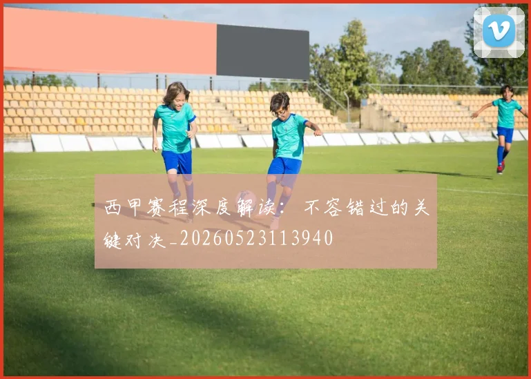 西甲赛程深度解读：不容错过的关键对决_20260523113940