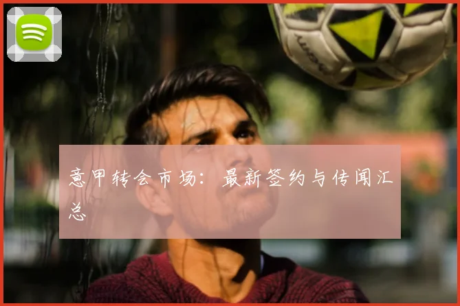 意甲转会市场：最新签约与传闻汇总