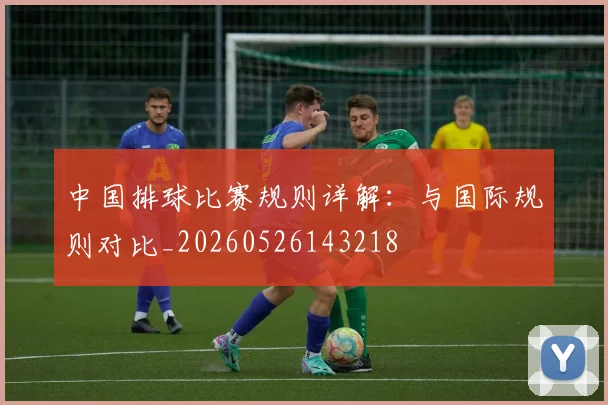 中国排球比赛规则详解：与国际规则对比_20260526143218