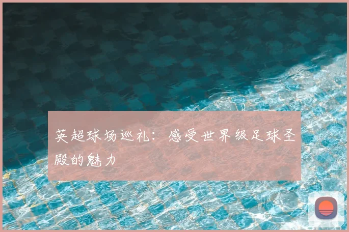英超球场巡礼:感受世界级足球圣殿的魅力