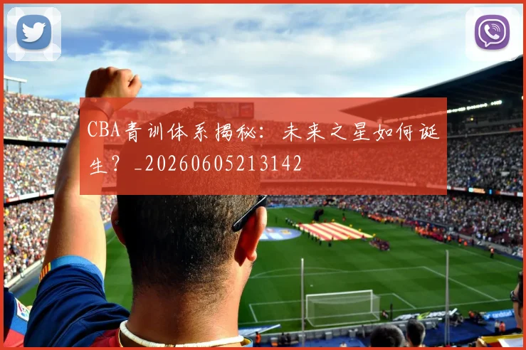 CBA青训体系揭秘：未来之星如何诞生？_20260605213142