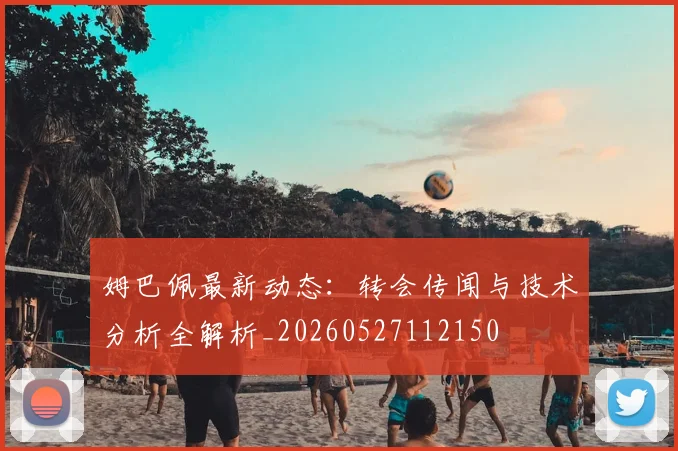 姆巴佩最新动态：转会传闻与技术分析全解析_20260527112150