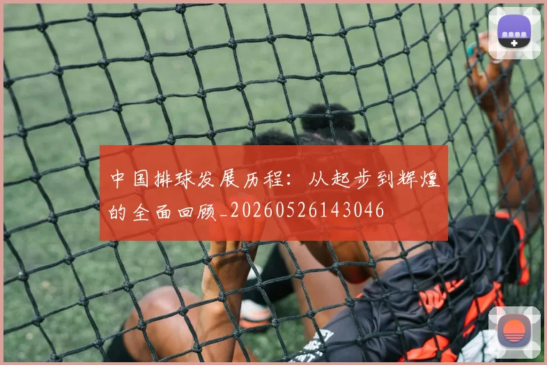 中国排球发展历程：从起步到辉煌的全面回顾_20260526143046