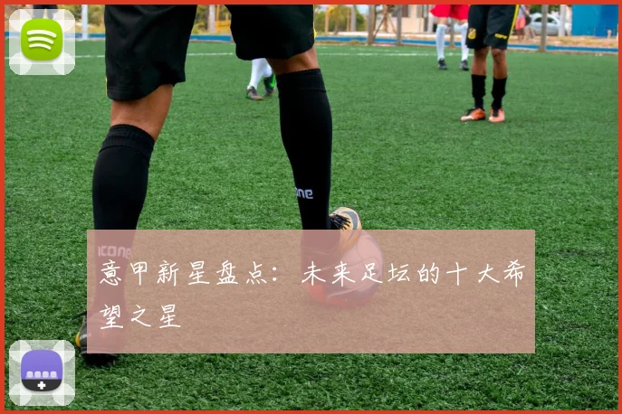 意甲新星盘点:未来足坛的十大希望之星